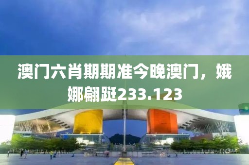 澳門六肖期期準今晚澳門，娥娜翩躚233.123