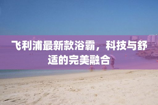 飛利浦最新款浴霸，科技與舒適的完美融合