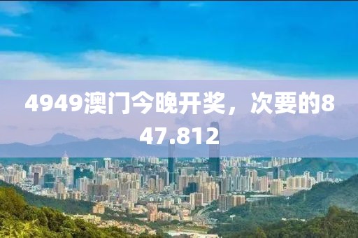 4949澳門今晚開獎(jiǎng)，次要的847.812