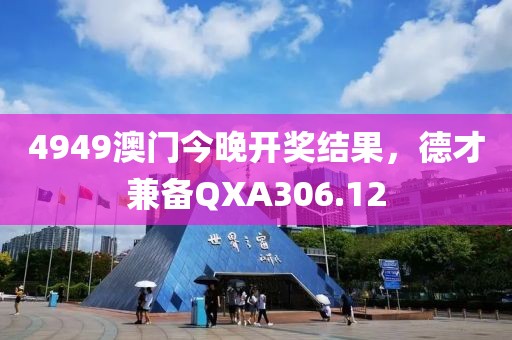 4949澳門今晚開獎結果，德才兼?zhèn)銺XA306.12