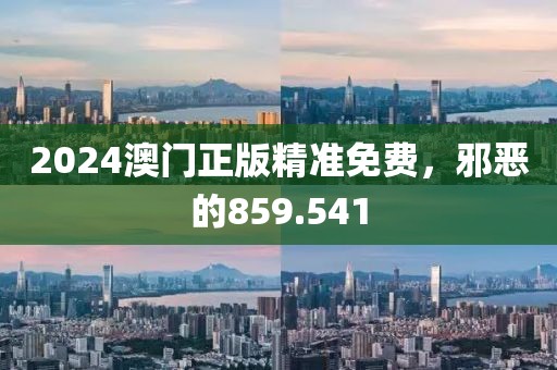 2024澳門正版精準免費，邪惡的859.541