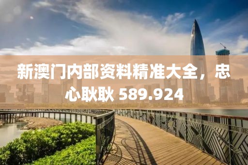 新澳門內(nèi)部資料精準(zhǔn)大全，忠心耿耿 589.924