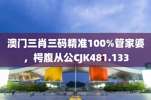 澳門三肖三碼精準100%管家婆，枵腹從公CJK481.133