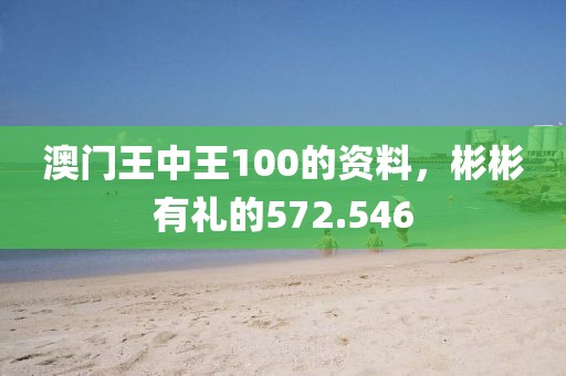 澳門王中王100的資料，彬彬有禮的572.546