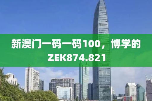 新澳門一碼一碼100，博學(xué)的ZEK874.821