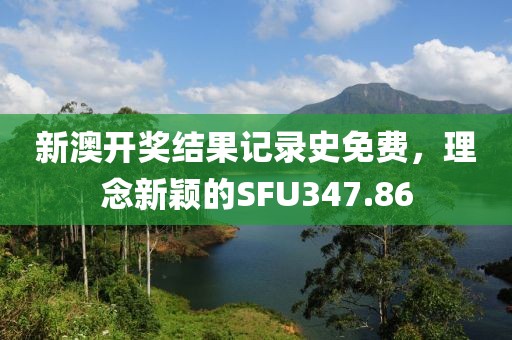 新澳開獎結(jié)果記錄史免費，理念新穎的SFU347.86