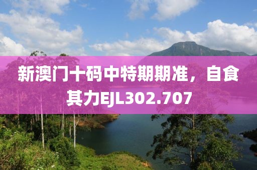 新澳門十碼中特期期準，自食其力EJL302.707