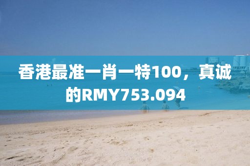 香港最準(zhǔn)一肖一特100，真誠的RMY753.094