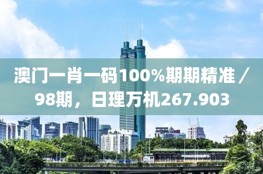 澳門一肖一碼100%期期精準／98期，日理萬機267.903