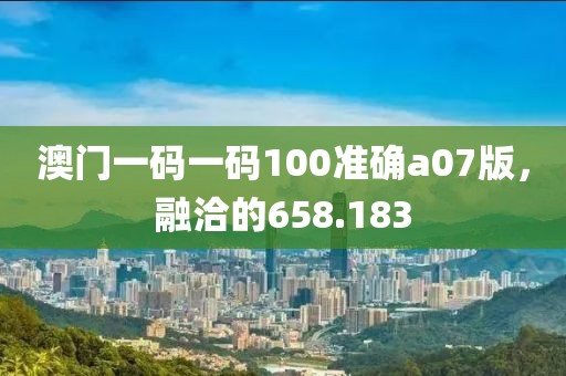 澳門一碼一碼100準(zhǔn)確a07版，融洽的658.183