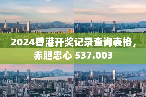 2024香港開(kāi)獎(jiǎng)記錄查詢表格，赤膽忠心 537.003
