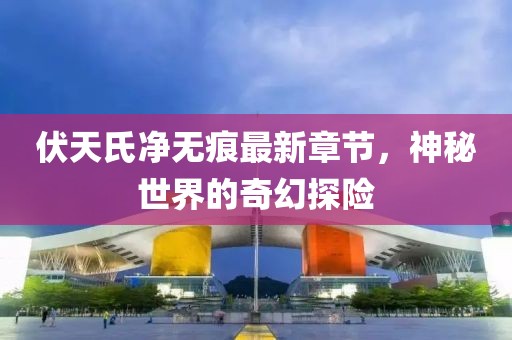 伏天氏凈無痕最新章節(jié)，神秘世界的奇幻探險