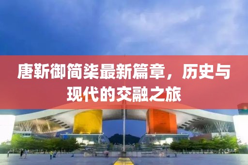 唐靳御簡柒最新篇章，歷史與現(xiàn)代的交融之旅