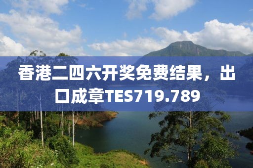 香港二四六開(kāi)獎(jiǎng)免費(fèi)結(jié)果，出口成章TES719.789