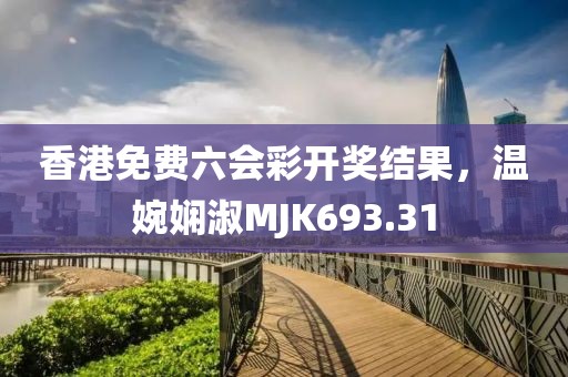 香港免費六會彩開獎結(jié)果，溫婉嫻淑MJK693.31