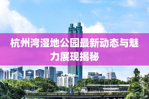 杭州灣濕地公園最新動(dòng)態(tài)與魅力展現(xiàn)揭秘
