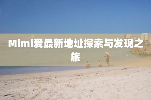 Mimi愛最新地址探索與發(fā)現(xiàn)之旅