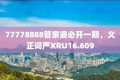 77778888管家婆必開(kāi)一期，義正詞嚴(yán)XRU16.609