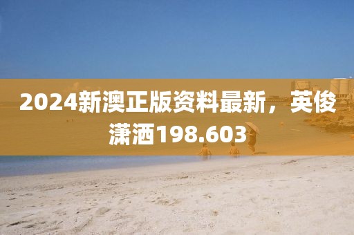 2024新澳正版資料最新，英俊瀟灑198.603