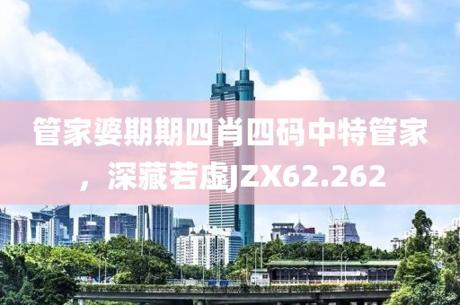 管家婆期期四肖四碼中特管家，深藏若虛JZX62.262