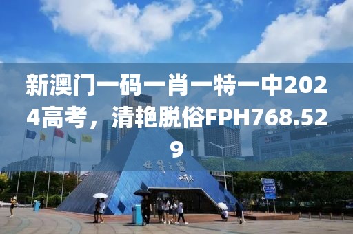 新澳門一碼一肖一特一中2024高考，清艷脫俗FPH768.529