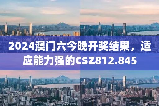 2024澳門六今晚開獎(jiǎng)結(jié)果，適應(yīng)能力強(qiáng)的CSZ812.845