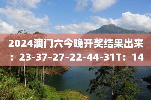 2024澳門六今晚開獎結(jié)果出來：23-37-27-22-44-31T：14