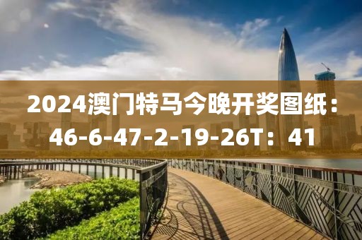 2024澳門特馬今晚開獎圖紙：46-6-47-2-19-26T：41