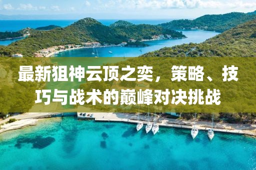 最新狙神云頂之奕，策略、技巧與戰(zhàn)術(shù)的巔峰對決挑戰(zhàn)