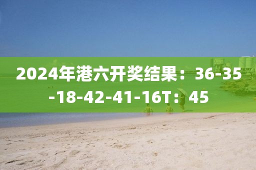 2024年港六開獎結(jié)果：36-35-18-42-41-16T：45