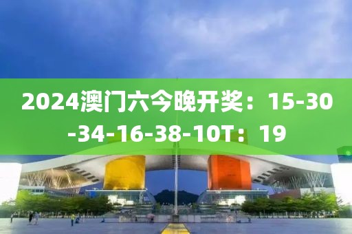 2024澳門六今晚開獎：15-30-34-16-38-10T：19