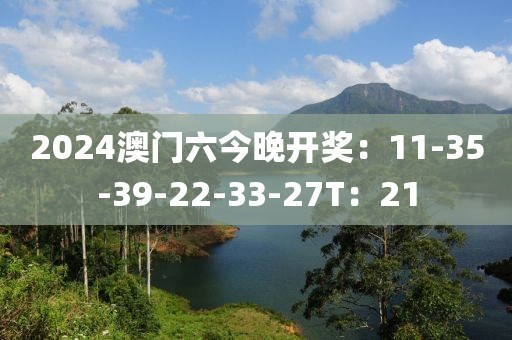 2024澳門六今晚開獎：11-35-39-22-33-27T：21