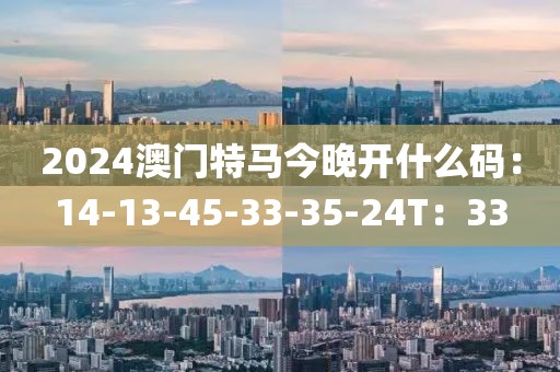 2024澳門特馬今晚開什么碼：14-13-45-33-35-24T：33
