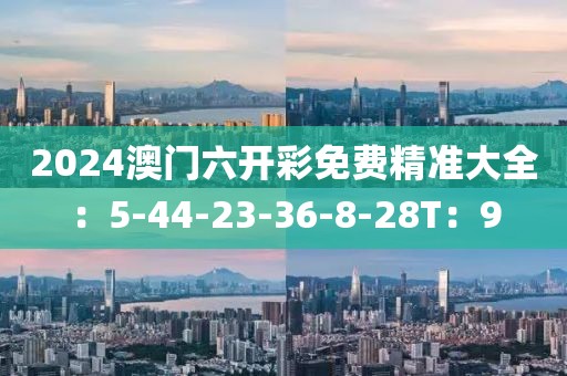 2024澳門六開(kāi)彩免費(fèi)精準(zhǔn)大全：5-44-23-36-8-28T：9