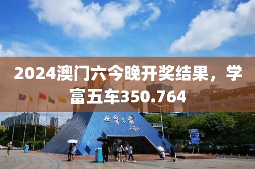 2024澳門六今晚開獎結(jié)果，學(xué)富五車350.764