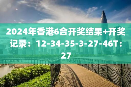 2024年香港6合開(kāi)獎(jiǎng)結(jié)果+開(kāi)獎(jiǎng)記錄：12-34-35-3-27-46T：27