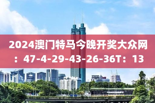 2024澳門特馬今晚開獎大眾網(wǎng)：47-4-29-43-26-36T：13