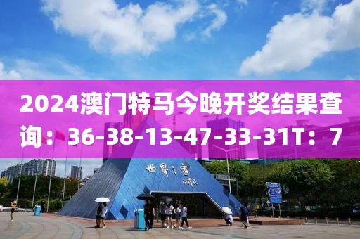 2024澳門特馬今晚開獎結果查詢：36-38-13-47-33-31T：7