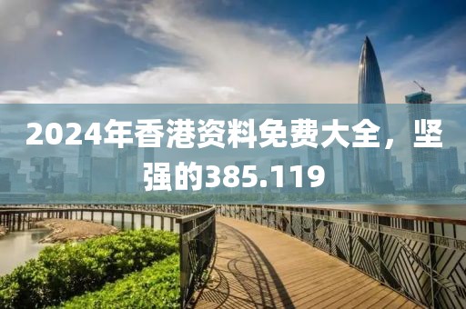 2024年香港資料免費大全，堅強(qiáng)的385.119