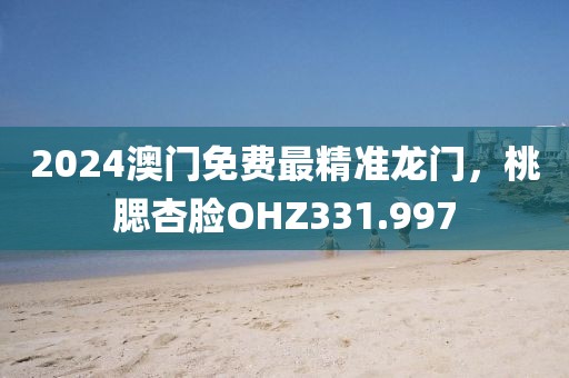 2024澳門免費(fèi)最精準(zhǔn)龍門，桃腮杏臉OHZ331.997