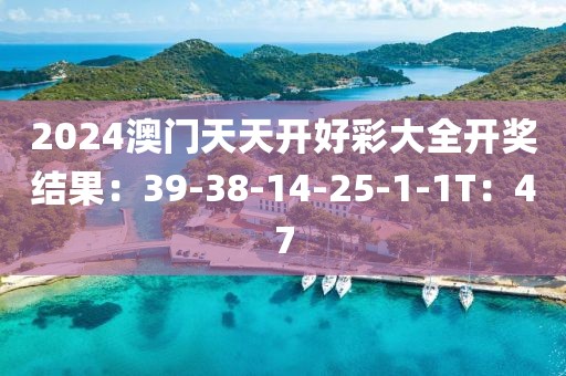 2024澳門(mén)天天開(kāi)好彩大全開(kāi)獎(jiǎng)結(jié)果：39-38-14-25-1-1T：47