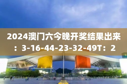 2024澳門六今晚開獎結(jié)果出來：3-16-44-23-32-49T：2