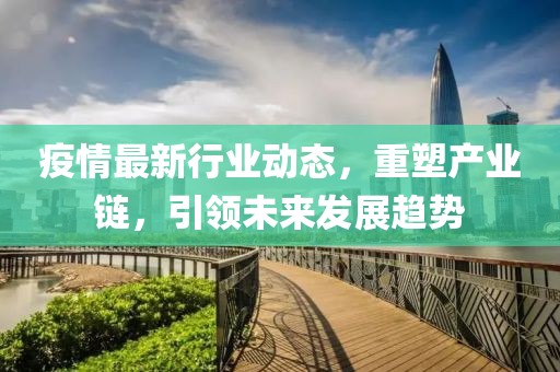 疫情最新行業(yè)動態(tài)，重塑產(chǎn)業(yè)鏈，引領(lǐng)未來發(fā)展趨勢
