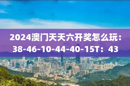 2024澳門天天六開(kāi)獎(jiǎng)怎么玩：38-46-10-44-40-15T：43