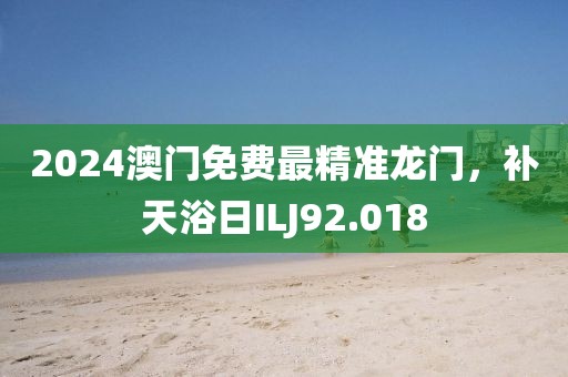 2024澳門免費最精準龍門，補天浴日ILJ92.018