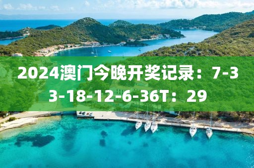 2024澳門今晚開獎記錄：7-33-18-12-6-36T：29