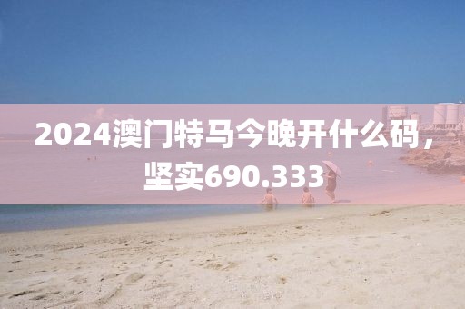 2024澳門特馬今晚開什么碼，堅實690.333