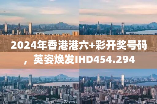 2024年香港港六+彩開(kāi)獎(jiǎng)號(hào)碼，英姿煥發(fā)IHD454.294