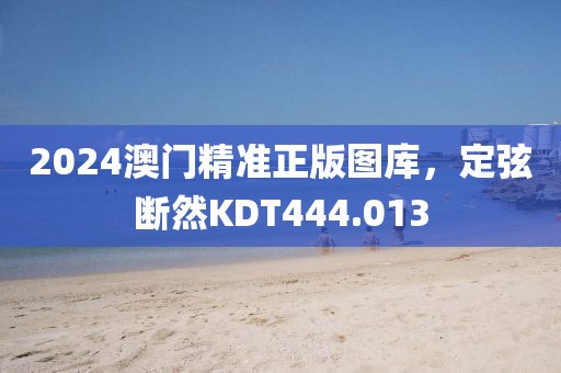 2024澳門精準正版圖庫，定弦斷然KDT444.013