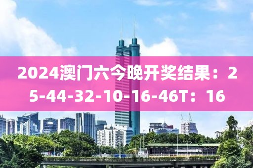 2024澳門六今晚開獎結果：25-44-32-10-16-46T：16